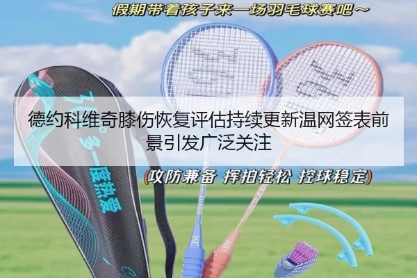 德约科维奇膝伤恢复评估持续更新温网签表前景引发广泛关注