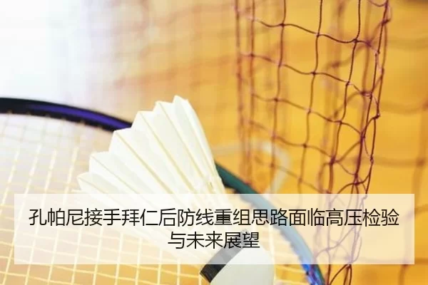 孔帕尼接手拜仁后防线重组思路面临高压检验与未来展望