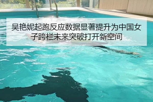 吴艳妮起跑反应数据显著提升为中国女子跨栏未来突破打开新空间
