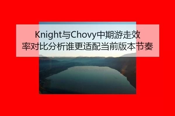 Knight与Chovy中期游走效率对比分析谁更适配当前版本节奏